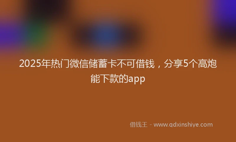2025年热门微信储蓄卡不可借钱，分享5个高炮能下款的app