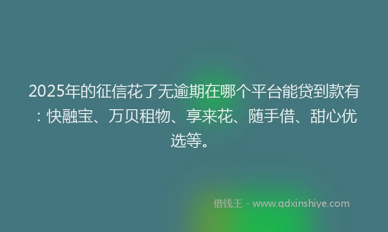 2025年的征信花了无逾期在哪个平台能贷到款有：快融宝、万贝租物、享来花、随手借、甜心优选等。
