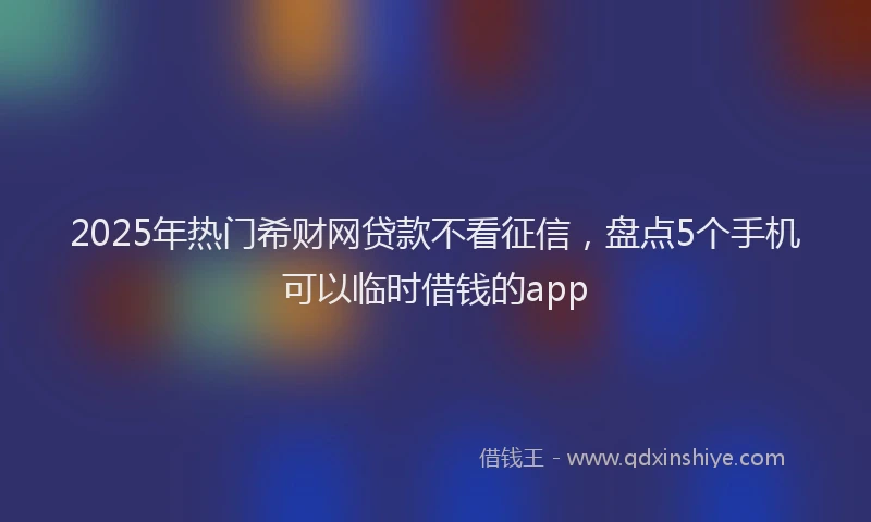 2025年热门希财网贷款不看征信，盘点5个手机可以临时借钱的app