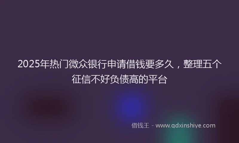 2025年热门微众银行申请借钱要多久,整理五个征信不好负债高的平台
