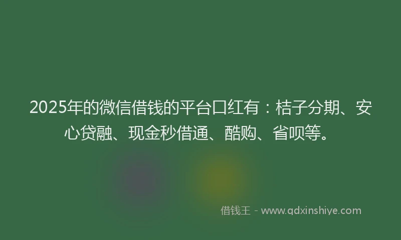 2025年的微信借钱的平台口红有：桔子分期、安心贷融、现金秒借通、酷购、省呗等。