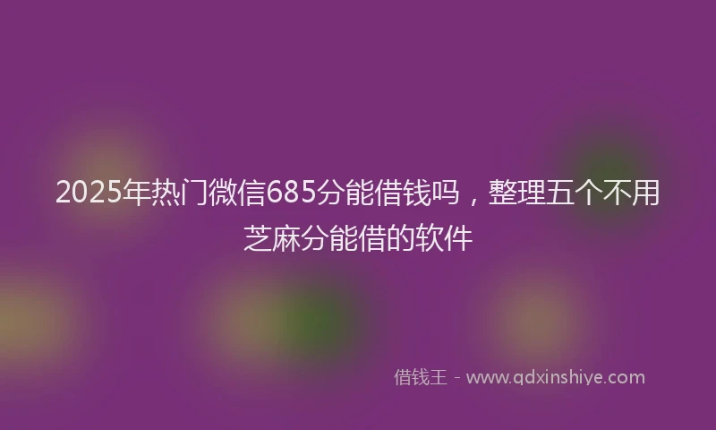2025年热门微信685分能借钱吗，整理五个不用芝麻分能借的软件