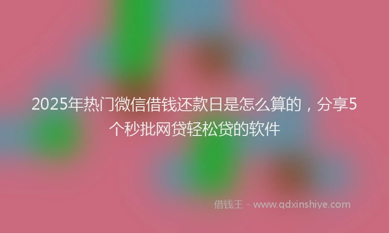 2025年热门微信借钱还款日是怎么算的，分享5个秒批网贷轻松贷的软件