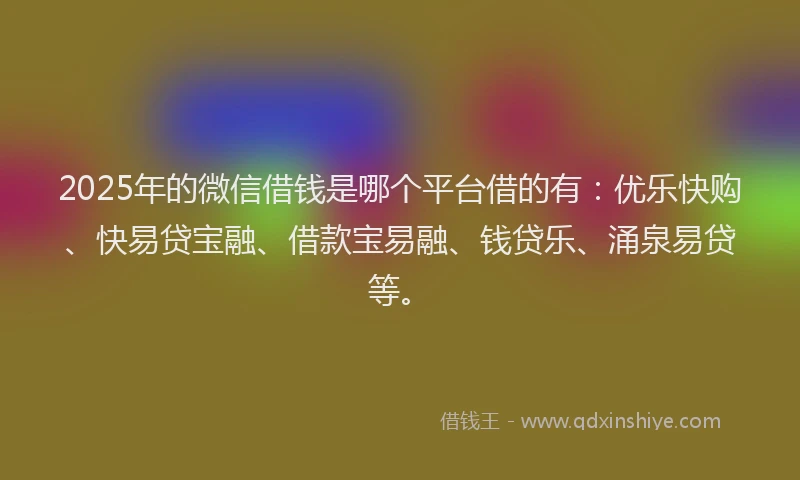 2025年的微信借钱是哪个平台借的有：优乐快购、快易贷宝融、借款宝易融、钱贷乐、涌泉易贷等。