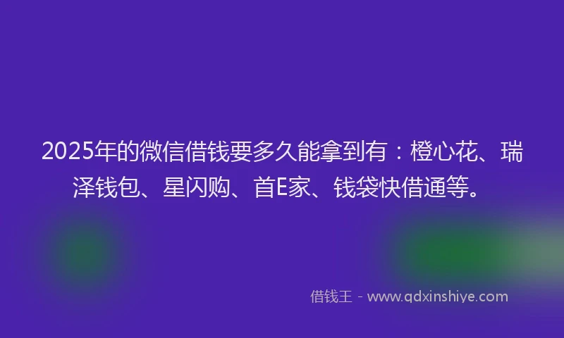 2025年的微信借钱要多久能拿到有：橙心花、瑞泽钱包、星闪购、首E家、钱袋快借通等。