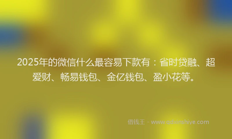 2025年的微信什么最容易下款有：省时贷融、超爱财、畅易钱包、金亿钱包、盈小花等。