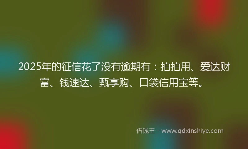 2025年的征信花了没有逾期有：拍拍用、爱达财富、钱速达、甄享购、口袋信用宝等。