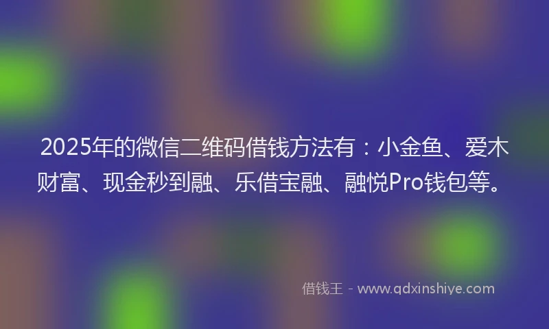 2025年的微信二维码借钱方法有:小金鱼、爱木财富、现金秒到融、乐借宝融、融悦Pro钱包等。