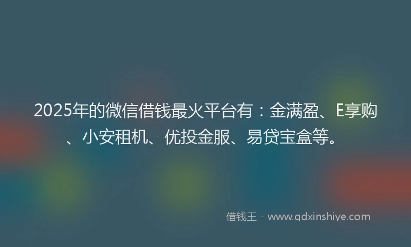 2025年的微信借钱最火平台有：金满盈、E享购、小安租机、优投金服、易贷宝盒等。