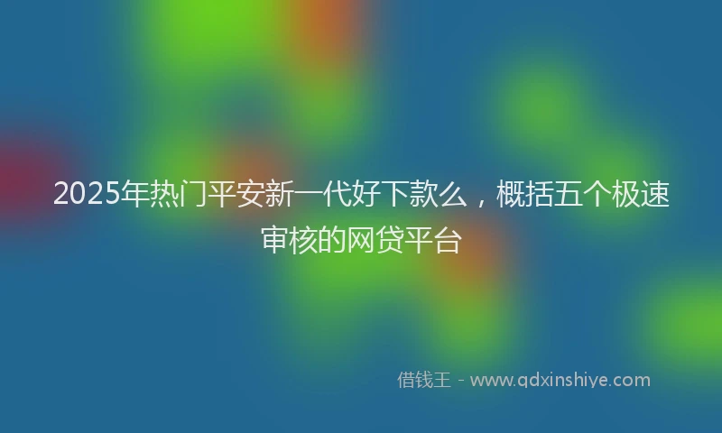 2025年热门平安新一代好下款么，概括五个极速审核的网贷平台