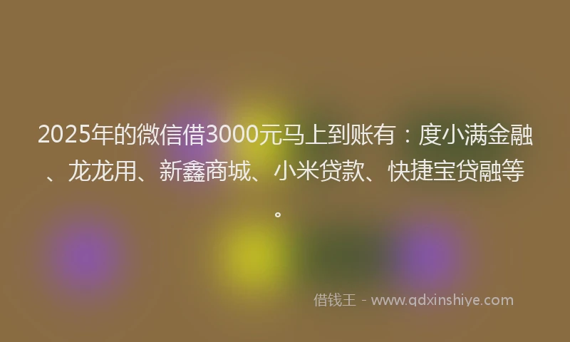 2025年的微信借3000元马上到账有：度小满金融、龙龙用、新鑫商城、小米贷款、快捷宝贷融等。