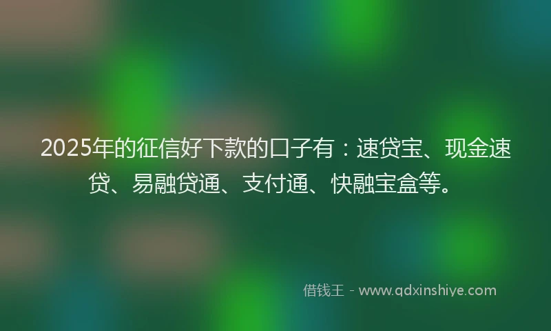 2025年的征信好下款的口子有：速贷宝、现金速贷、易融贷通、支付通、快融宝盒等。