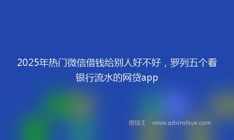 2025年热门微信借钱给别人好不好，罗列五个看银行流水的网贷app