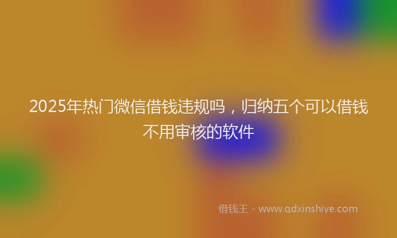 2025年热门微信借钱违规吗，归纳五个可以借钱不用审核的软件