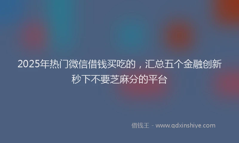 2025年热门微信借钱买吃的，汇总五个金融创新秒下不要芝麻分的平台