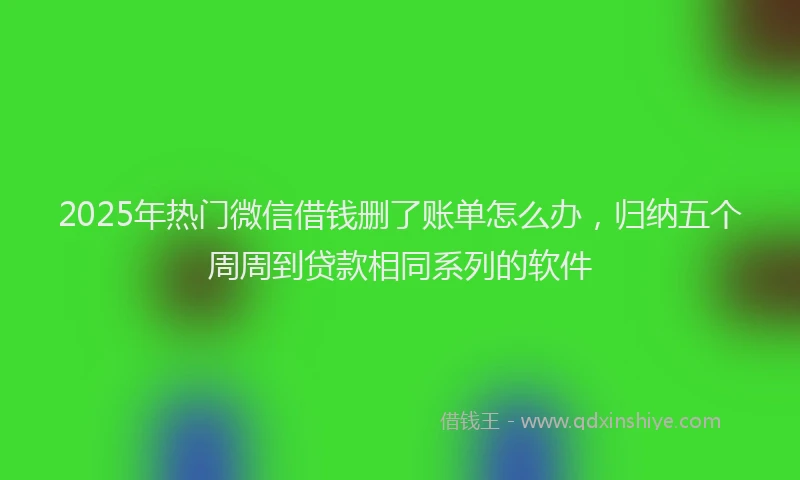 2025年热门微信借钱删了账单怎么办，归纳五个周周到贷款相同系列的软件