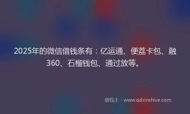 2025年的微信借钱条有：亿运通、便荔卡包、融360、石榴钱包、通过放等。