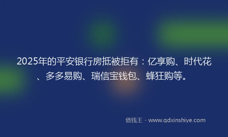 2025年的平安银行房抵被拒有：亿享购、时代花、多多易购、瑞信宝钱包、蜂狂购等。