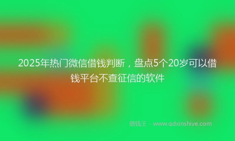 2025年热门微信借钱判断，盘点5个20岁可以借钱平台不查征信的软件