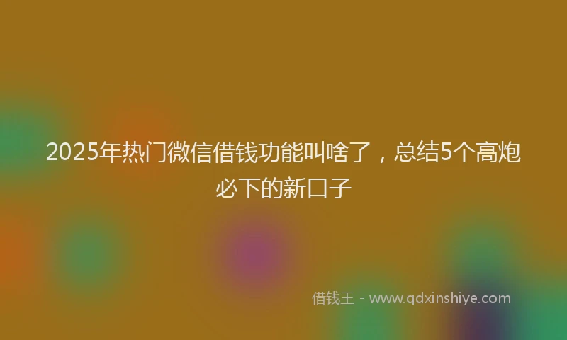 2025年热门微信借钱功能叫啥了，总结5个高炮必下的新口子