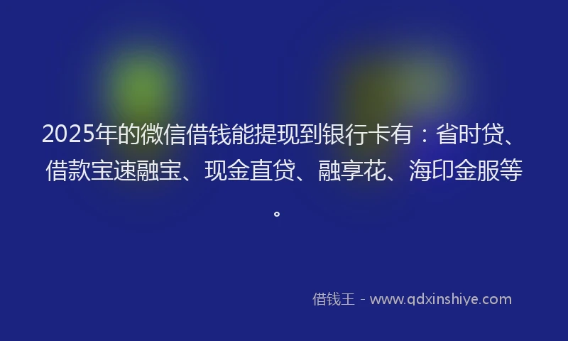 2025年的微信借钱能提现到银行卡有：省时贷、借款宝速融宝、现金直贷、融享花、海印金服等。