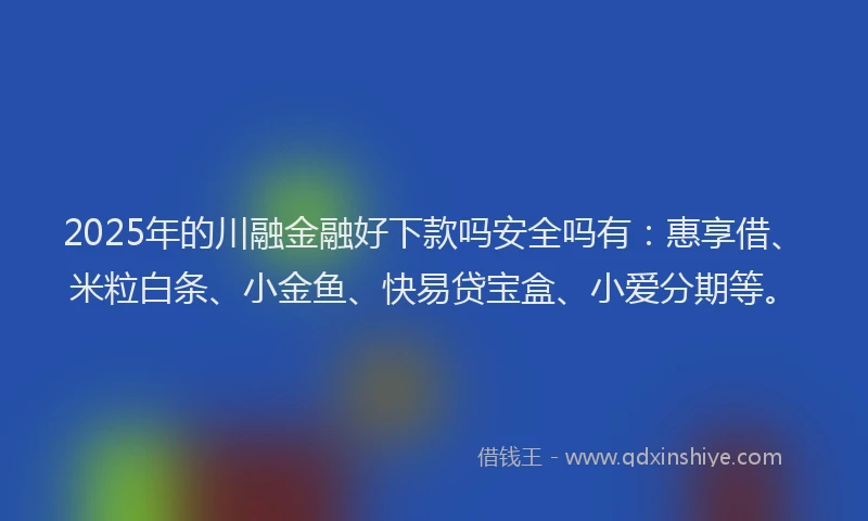 2025年的川融金融好下款吗安全吗有：惠享借、米粒白条、小金鱼、快易贷宝盒、小爱分期等。