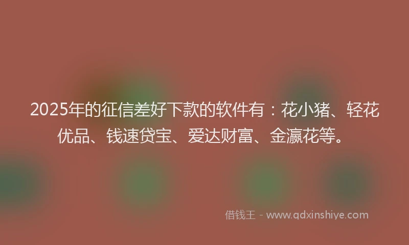 2025年的征信差好下款的软件有：花小猪、轻花优品、钱速贷宝、爱达财富、金瀛花等。