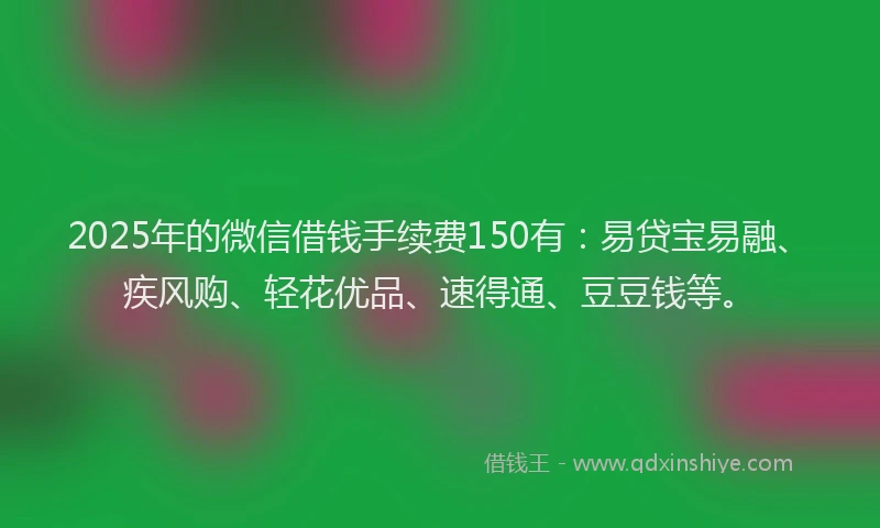 2025年的微信借钱手续费150有：易贷宝易融、疾风购、轻花优品、速得通、豆豆钱等。