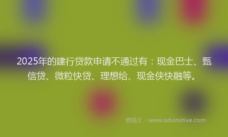 2025年的建行贷款申请不通过有：现金巴士、甄信贷、微粒快贷、理想给、现金侠快融等。