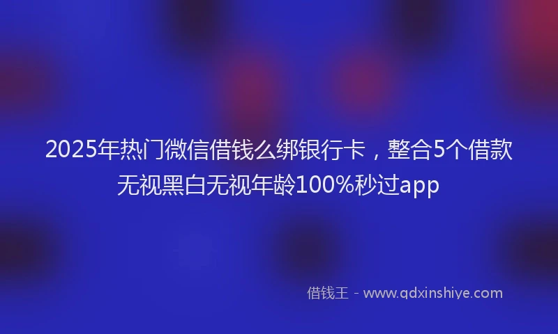 2025年热门微信借钱么绑银行卡，整合5个借款无视黑白无视年龄100%秒过app