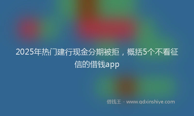 2025年热门建行现金分期被拒，概括5个不看征信的借钱app