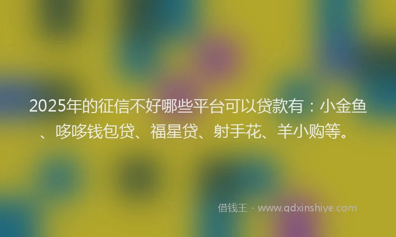 2025年的征信不好哪些平台可以贷款有：小金鱼、哆哆钱包贷、福星贷、射手花、羊小购等。