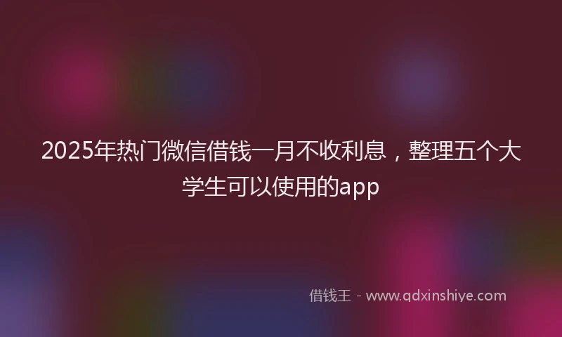 2025年热门微信借钱一月不收利息，整理五个大学生可以使用的app