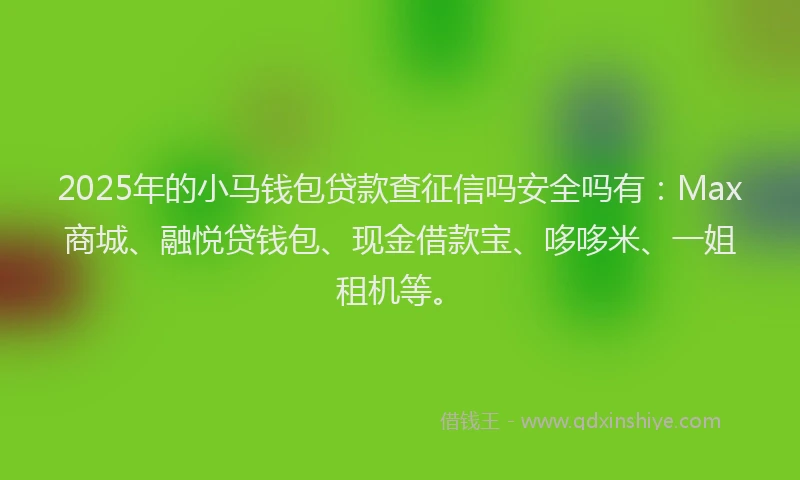 2025年的小马钱包贷款查征信吗安全吗有：Max商城、融悦贷钱包、现金借款宝、哆哆米、一姐租机等。