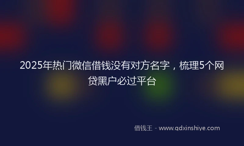 2025年热门微信借钱没有对方名字，梳理5个网贷黑户必过平台