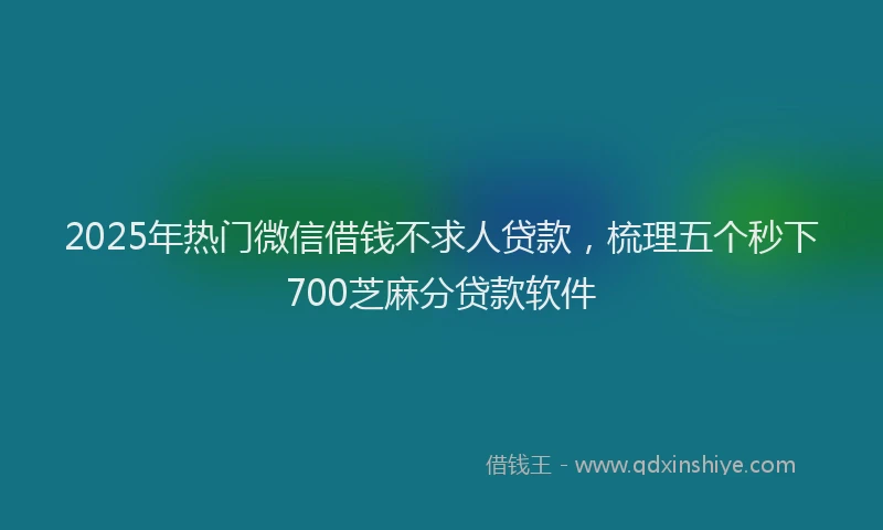 2025年热门微信借钱不求人贷款，梳理五个秒下700芝麻分贷款软件
