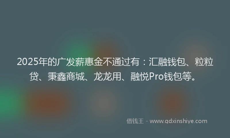 2025年的广发薪惠金不通过有：汇融钱包、粒粒贷、秉鑫商城、龙龙用、融悦Pro钱包等。