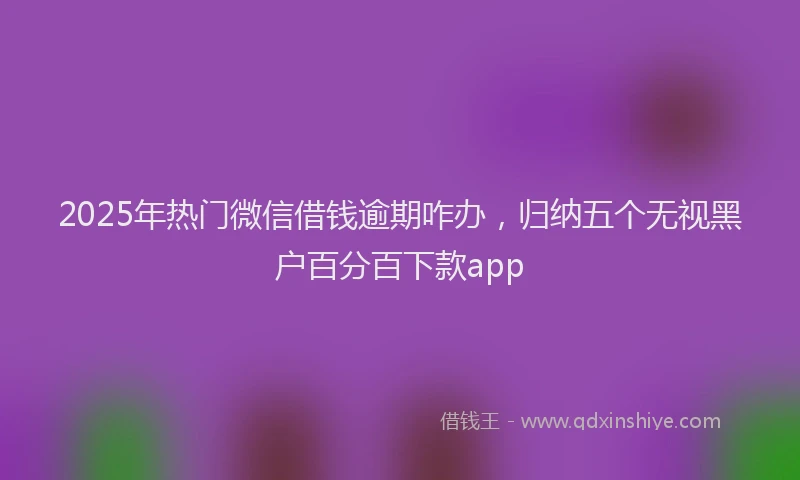 2025年热门微信借钱逾期咋办，归纳五个无视黑户百分百下款app