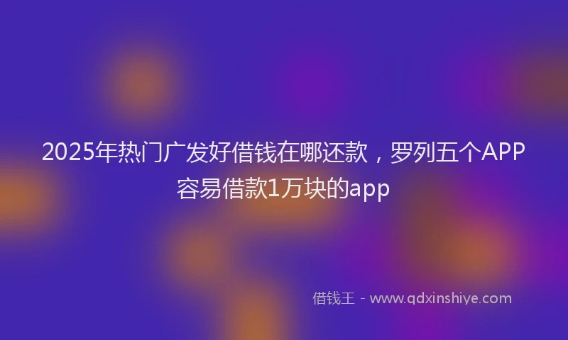 2025年热门广发好借钱在哪还款，罗列五个APP容易借款1万块的app