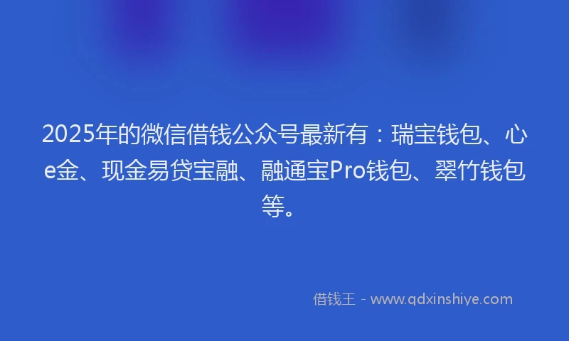 2025年的微信借钱公众号最新有：瑞宝钱包、心e金、现金易贷宝融、融通宝Pro钱包、翠竹钱包等。