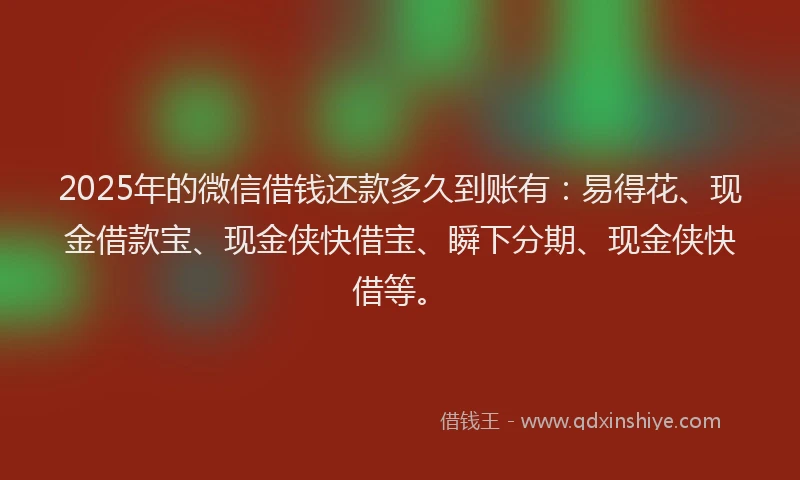 2025年的微信借钱还款多久到账有：易得花、现金借款宝、现金侠快借宝、瞬下分期、现金侠快借等。
