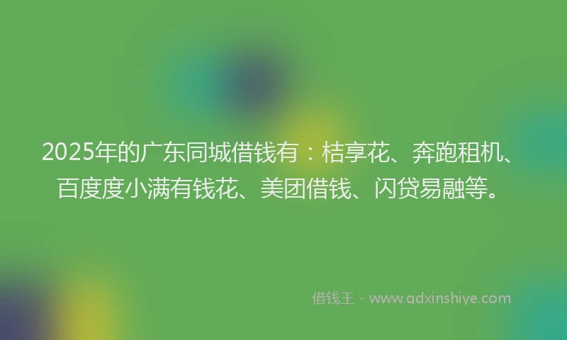 2025年的广东同城借钱有：桔享花、奔跑租机、百度度小满有钱花、美团借钱、闪贷易融等。