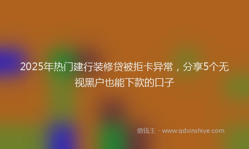 2025年热门建行装修贷被拒卡异常，分享5个无视黑户也能下款的口子