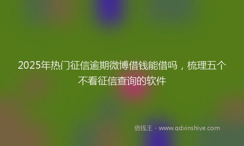 2025年热门征信逾期微博借钱能借吗，梳理五个不看征信查询的软件