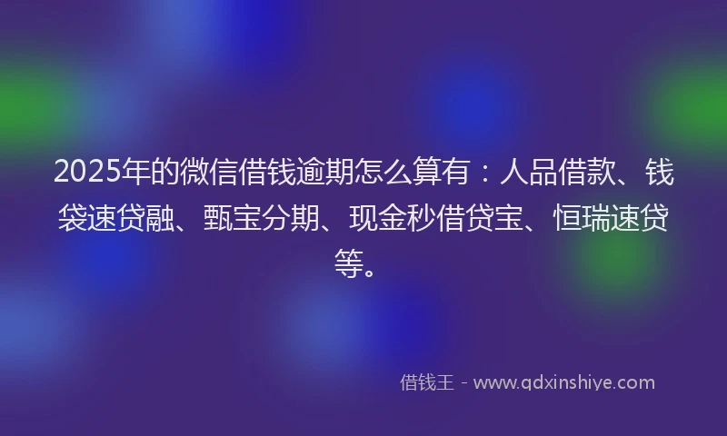 2025年的微信借钱逾期怎么算有：人品借款、钱袋速贷融、甄宝分期、现金秒借贷宝、恒瑞速贷等。