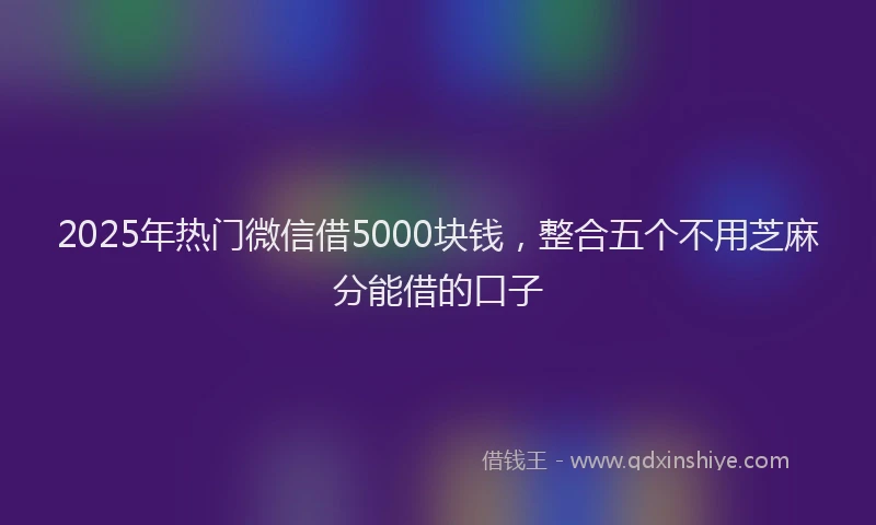 2025年热门微信借5000块钱，整合五个不用芝麻分能借的口子