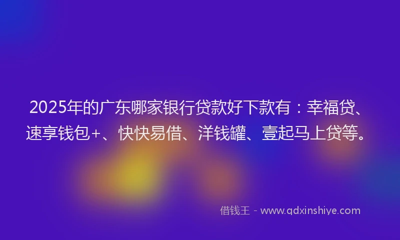 2025年的广东哪家银行贷款好下款有：幸福贷、速享钱包+、快快易借、洋钱罐、壹起马上贷等。