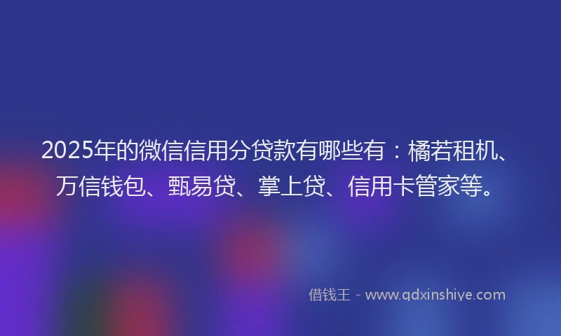 2025年的微信信用分贷款有哪些有：橘若租机、万信钱包、甄易贷、掌上贷、信用卡管家等。