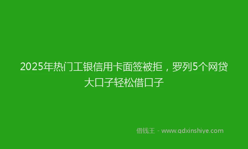 2025年热门工银信用卡面签被拒，罗列5个网贷大口子轻松借口子