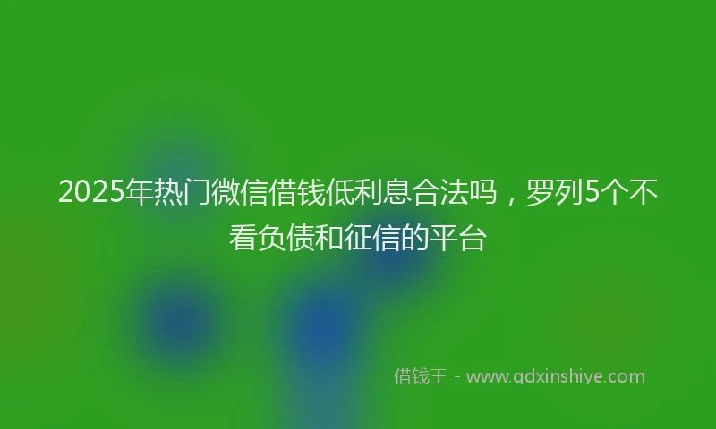 2025年热门微信借钱低利息合法吗，罗列5个不看负债和征信的平台